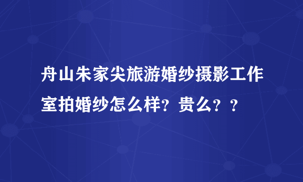 舟山朱家尖旅游婚纱摄影工作室拍婚纱怎么样？贵么？？