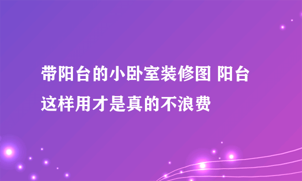 带阳台的小卧室装修图 阳台这样用才是真的不浪费