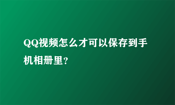 QQ视频怎么才可以保存到手机相册里？