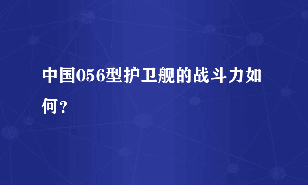 中国056型护卫舰的战斗力如何？