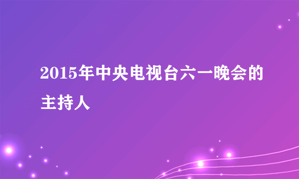 2015年中央电视台六一晚会的主持人