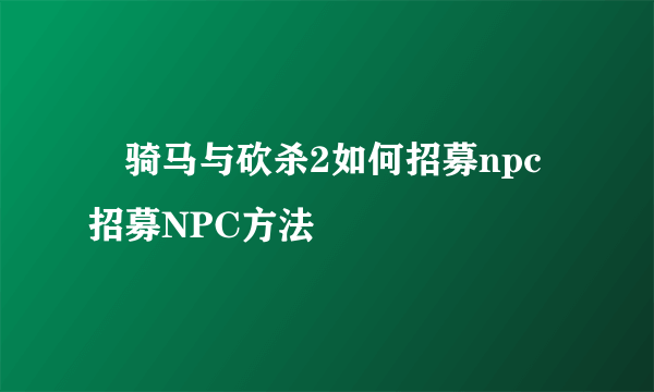 ​骑马与砍杀2如何招募npc 招募NPC方法