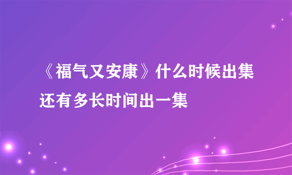 《福气又安康》什么时候出集还有多长时间出一集