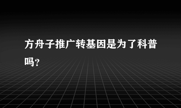 方舟子推广转基因是为了科普吗？