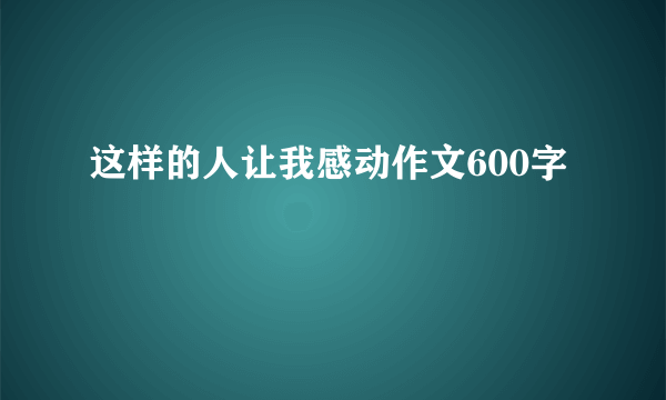 这样的人让我感动作文600字