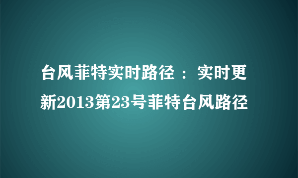 台风菲特实时路径 ：实时更新2013第23号菲特台风路径