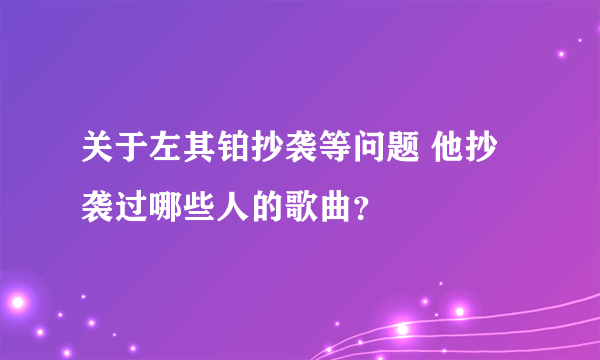 关于左其铂抄袭等问题 他抄袭过哪些人的歌曲？