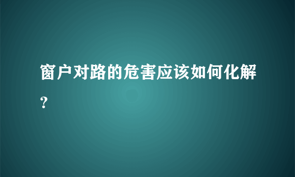 窗户对路的危害应该如何化解？