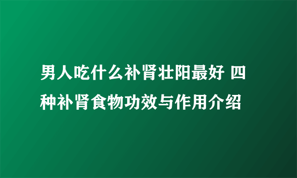 男人吃什么补肾壮阳最好 四种补肾食物功效与作用介绍