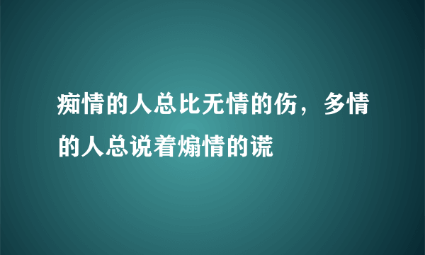 痴情的人总比无情的伤，多情的人总说着煽情的谎