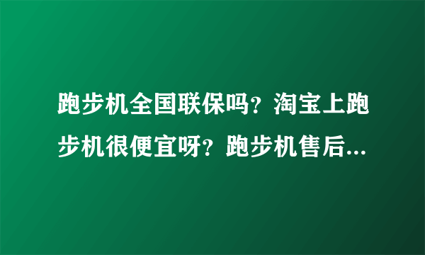 跑步机全国联保吗？淘宝上跑步机很便宜呀？跑步机售后服务有保障吗？