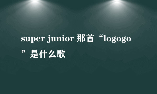 super junior 那首“logogo”是什么歌