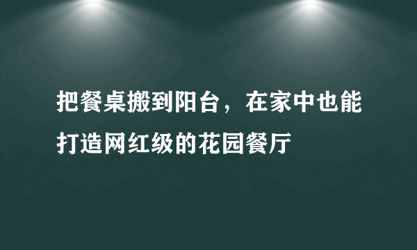 把餐桌搬到阳台，在家中也能打造网红级的花园餐厅