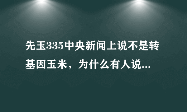 先玉335中央新闻上说不是转基因玉米，为什么有人说是转基因玉米呀？