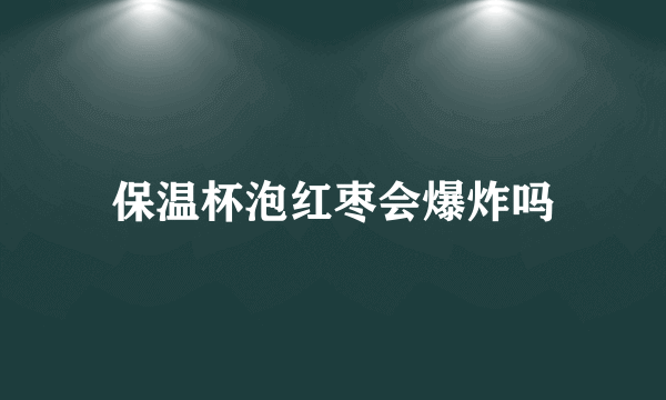 保温杯泡红枣会爆炸吗