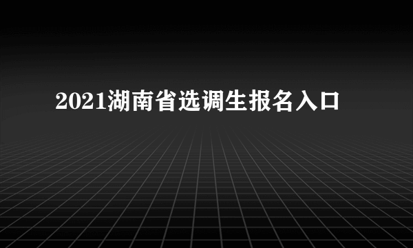 2021湖南省选调生报名入口