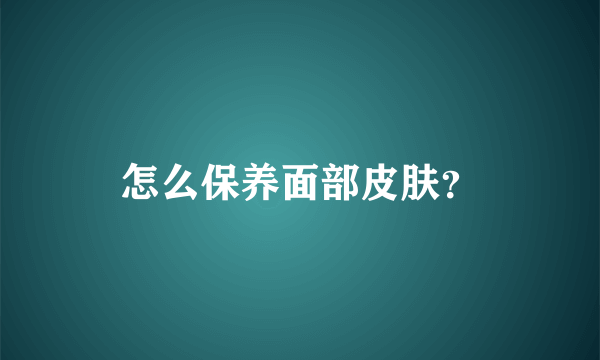 怎么保养面部皮肤？