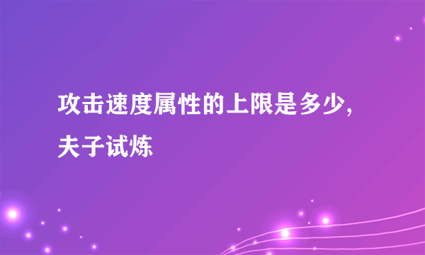 攻击速度属性的上限是多少,夫子试炼