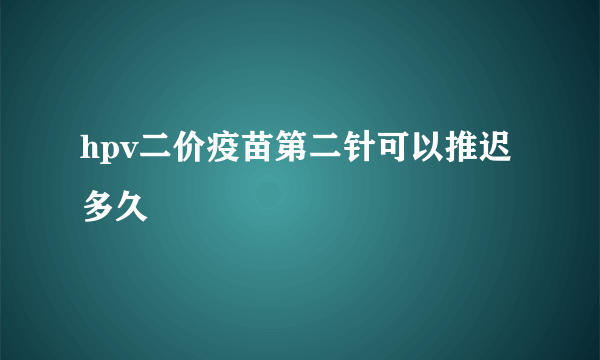 hpv二价疫苗第二针可以推迟多久