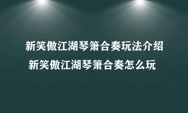 新笑傲江湖琴箫合奏玩法介绍 新笑傲江湖琴箫合奏怎么玩