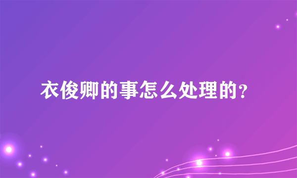 衣俊卿的事怎么处理的？