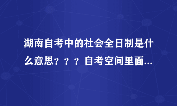 湖南自考中的社会全日制是什么意思？？？自考空间里面：0面向社会 1助学班 2委托开考 3社会全日制。