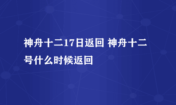 神舟十二17日返回 神舟十二号什么时候返回