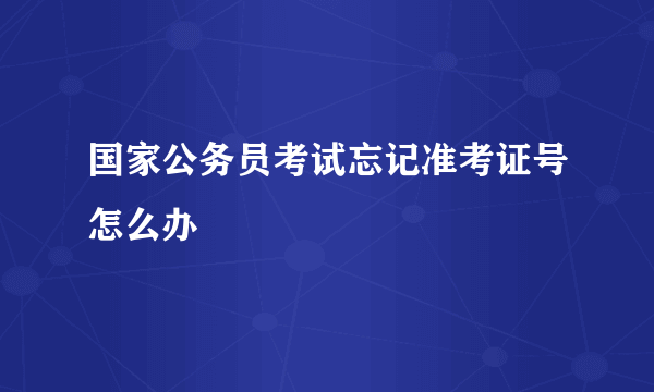 国家公务员考试忘记准考证号怎么办