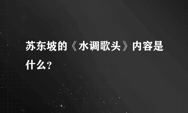 苏东坡的《水调歌头》内容是什么？