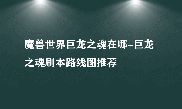 魔兽世界巨龙之魂在哪-巨龙之魂刷本路线图推荐