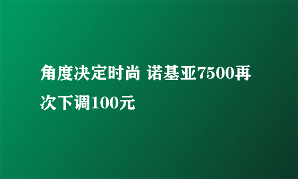 角度决定时尚 诺基亚7500再次下调100元