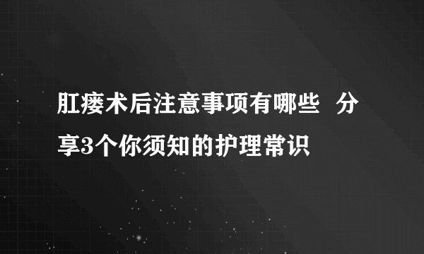 肛瘘术后注意事项有哪些  分享3个你须知的护理常识