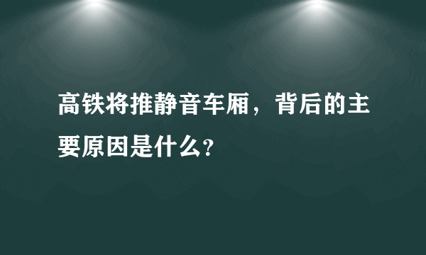 高铁将推静音车厢，背后的主要原因是什么？