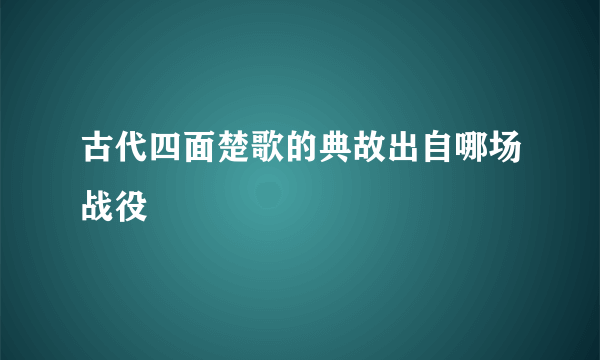 古代四面楚歌的典故出自哪场战役