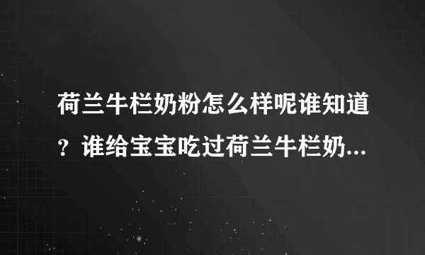 荷兰牛栏奶粉怎么样呢谁知道？谁给宝宝吃过荷兰牛栏奶粉呀？荷兰牛栏奶粉好不好呀？