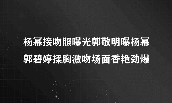 杨幂接吻照曝光郭敬明曝杨幂郭碧婷揉胸激吻场面香艳劲爆