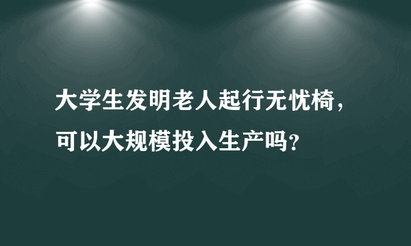 大学生发明老人起行无忧椅，可以大规模投入生产吗？