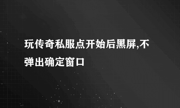 玩传奇私服点开始后黑屏,不弹出确定窗口