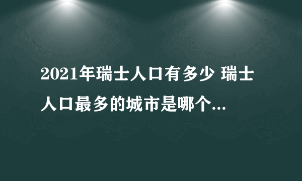 2021年瑞士人口有多少 瑞士人口最多的城市是哪个 盘点瑞士历年人口数据