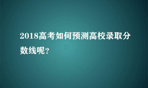 2018高考如何预测高校录取分数线呢？