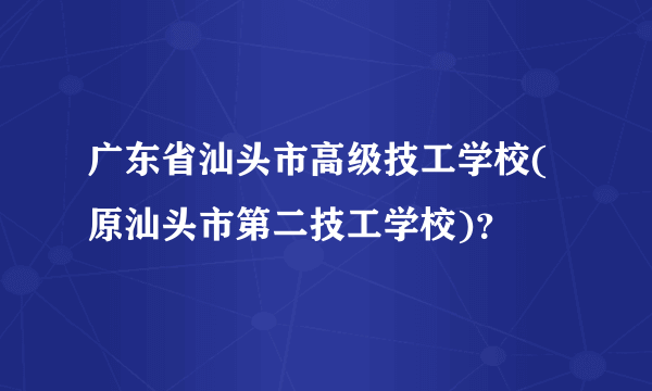 广东省汕头市高级技工学校(原汕头市第二技工学校)？