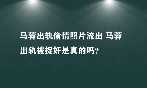 马蓉出轨偷情照片流出 马蓉出轨被捉奸是真的吗？