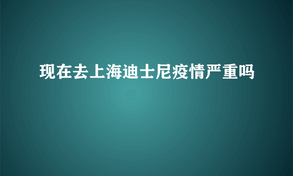 现在去上海迪士尼疫情严重吗