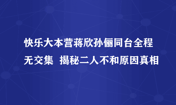 快乐大本营蒋欣孙俪同台全程无交集  揭秘二人不和原因真相