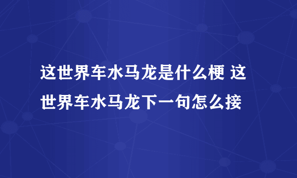 这世界车水马龙是什么梗 这世界车水马龙下一句怎么接