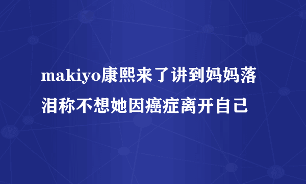 makiyo康熙来了讲到妈妈落泪称不想她因癌症离开自己