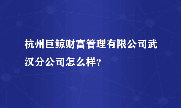 杭州巨鲸财富管理有限公司武汉分公司怎么样？