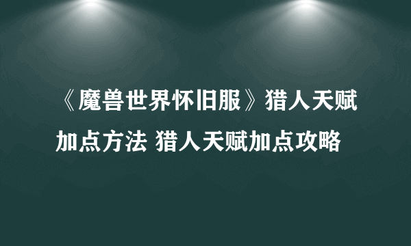 《魔兽世界怀旧服》猎人天赋加点方法 猎人天赋加点攻略