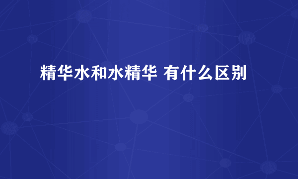 精华水和水精华 有什么区别