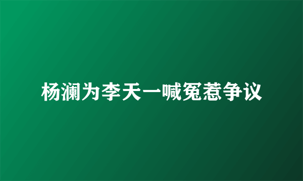 杨澜为李天一喊冤惹争议